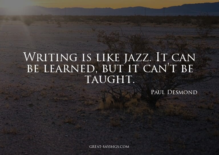 Writing is like jazz. It can be learned, but it can't b