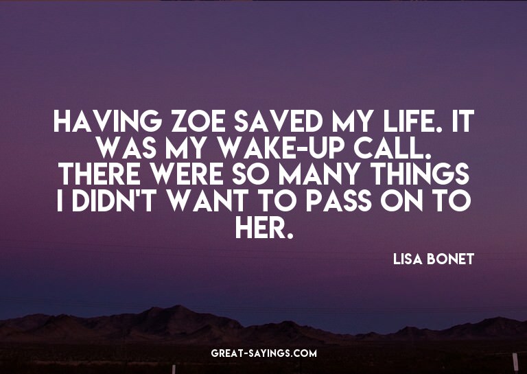 Having Zoe saved my life. It was my wake-up call. There