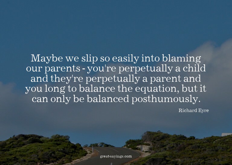 Maybe we slip so easily into blaming our parents - you'