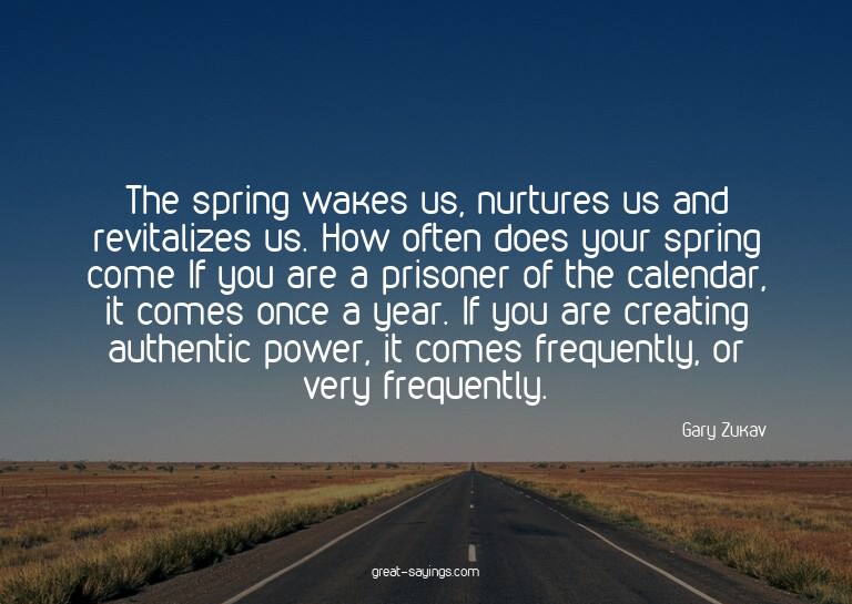 The spring wakes us, nurtures us and revitalizes us. Ho