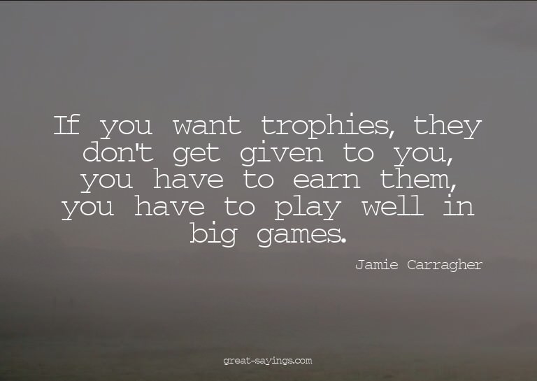 If you want trophies, they don't get given to you, you