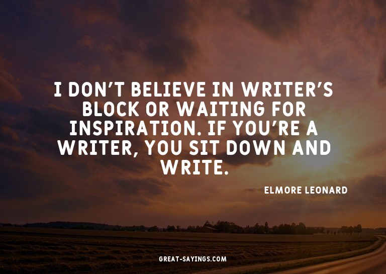 I don't believe in writer's block or waiting for inspir
