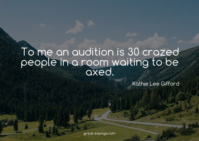 To me an audition is 30 crazed people in a room waiting