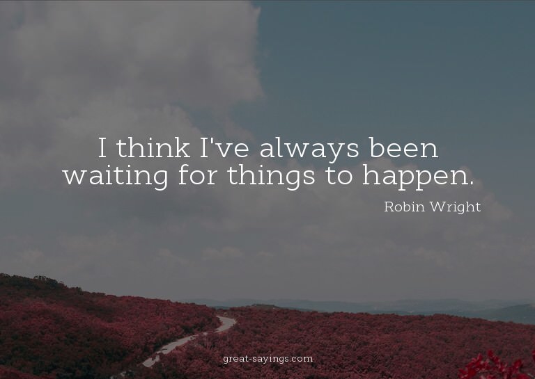 I think I've always been waiting for things to happen.

