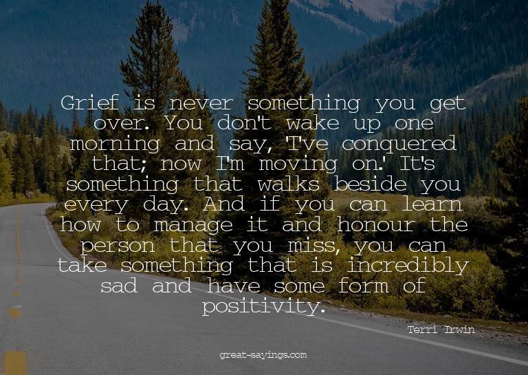 Grief is never something you get over. You don't wake u