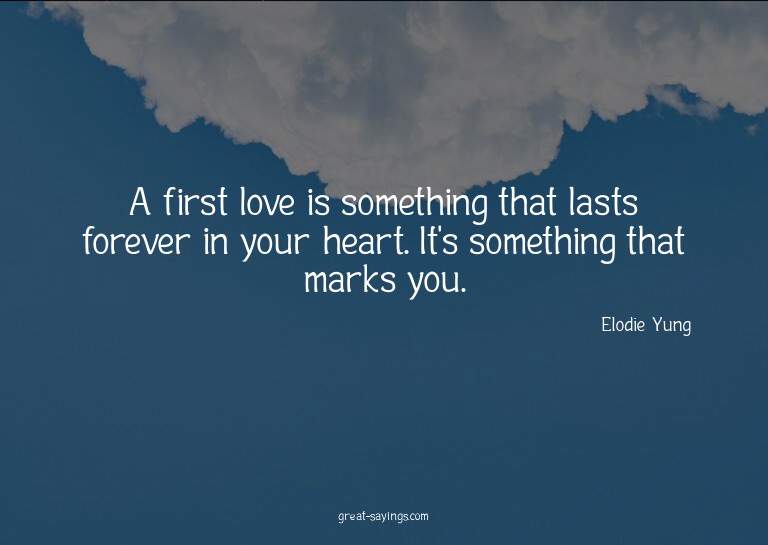 A first love is something that lasts forever in your he