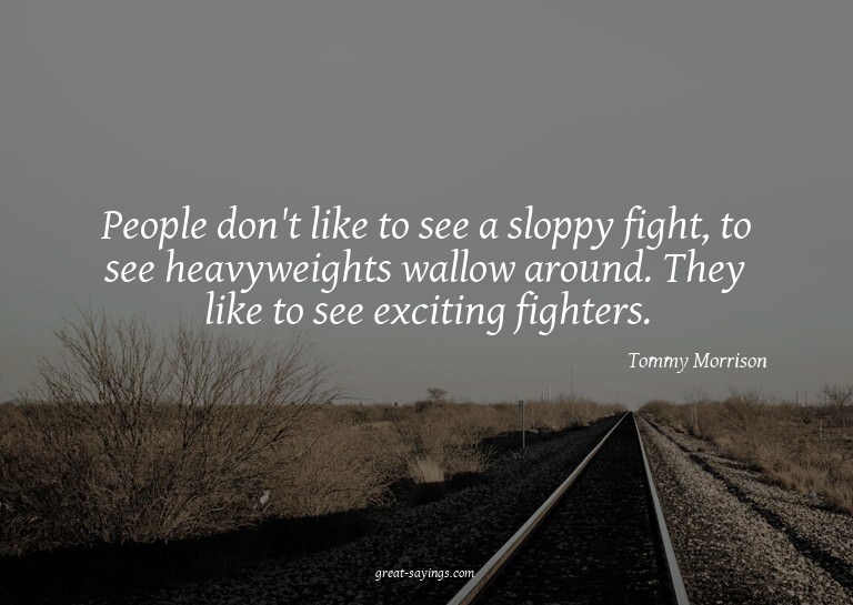 People don't like to see a sloppy fight, to see heavywe