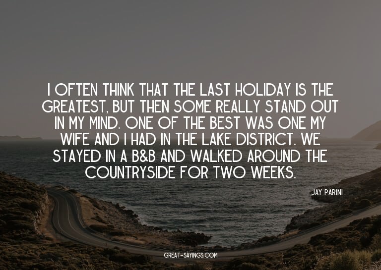 I often think that the last holiday is the greatest, bu