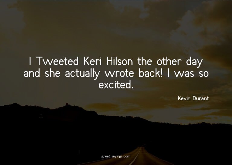 I Tweeted Keri Hilson the other day and she actually wr