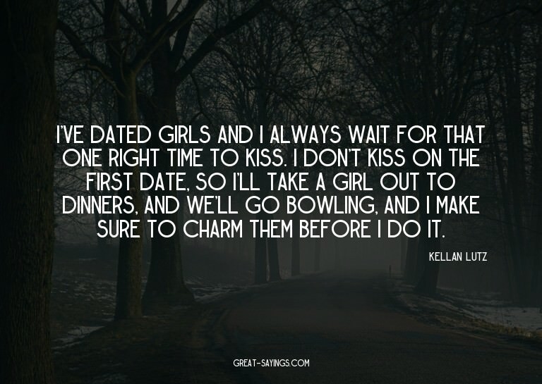 I've dated girls and I always wait for that one right t