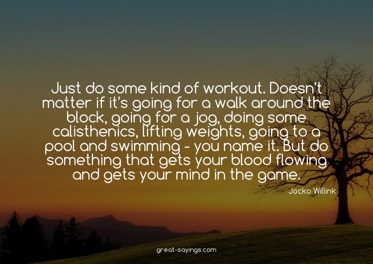 Just do some kind of workout. Doesn't matter if it's go