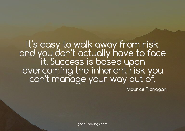 It's easy to walk away from risk, and you don't actuall