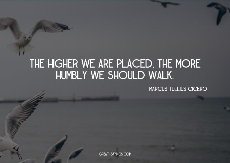 The higher we are placed, the more humbly we should wal