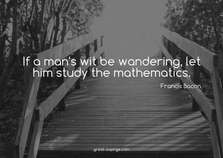 If a man's wit be wandering, let him study the mathemat