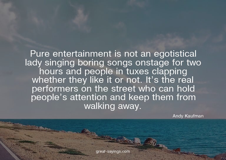 Pure entertainment is not an egotistical lady singing b