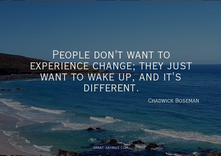People don't want to experience change; they just want