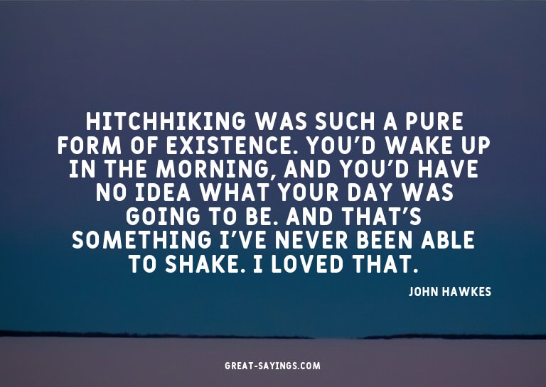 Hitchhiking was such a pure form of existence. You'd wa