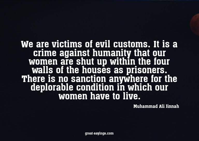 We are victims of evil customs. It is a crime against h