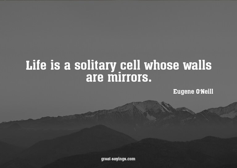 Life is a solitary cell whose walls are mirrors.

