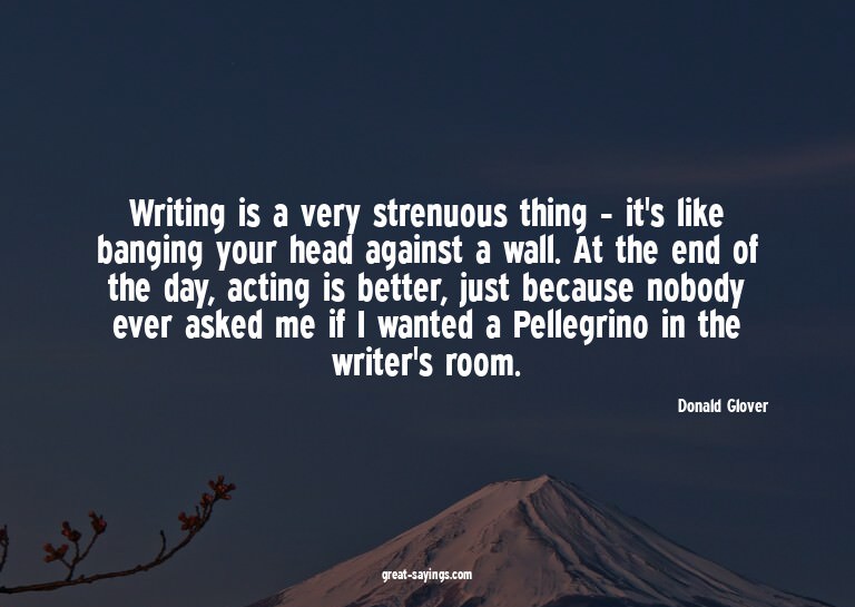 Writing is a very strenuous thing - it's like banging y