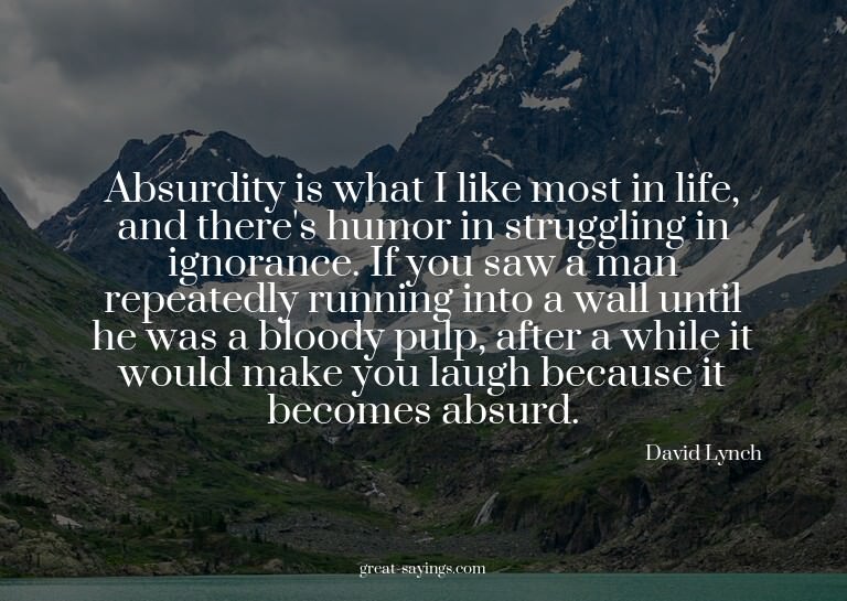 Absurdity is what I like most in life, and there's humo
