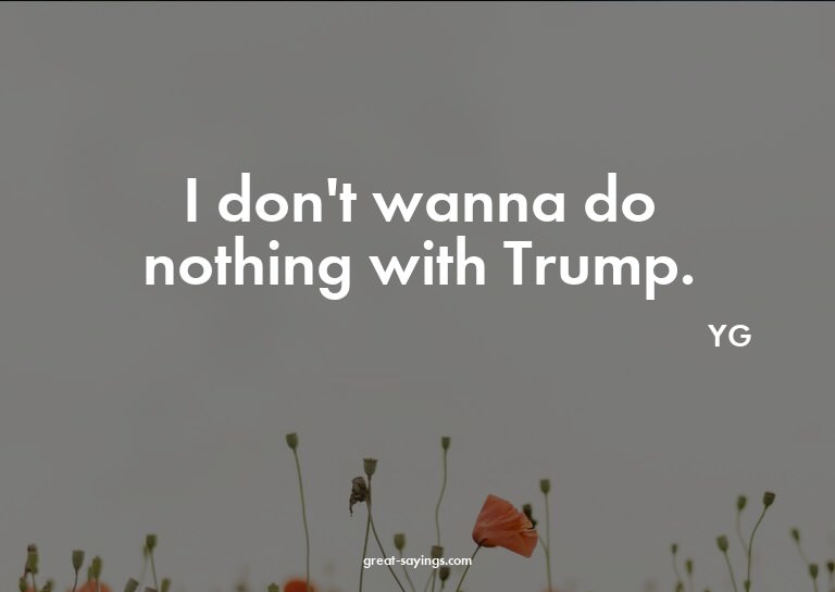 I don't wanna do nothing with Trump.

