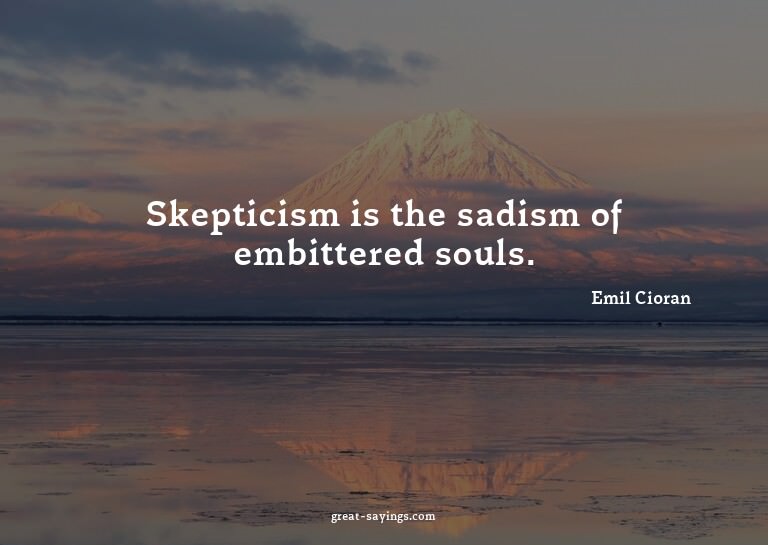 Skepticism is the sadism of embittered souls.

