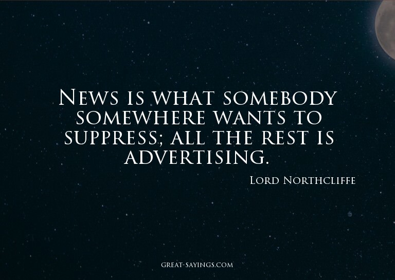 News is what somebody somewhere wants to suppress; all