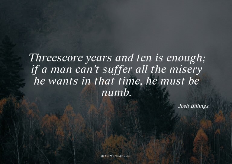Threescore years and ten is enough; if a man can't suff