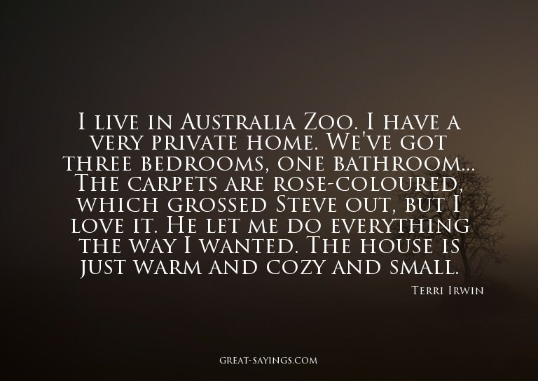 I live in Australia Zoo. I have a very private home. We