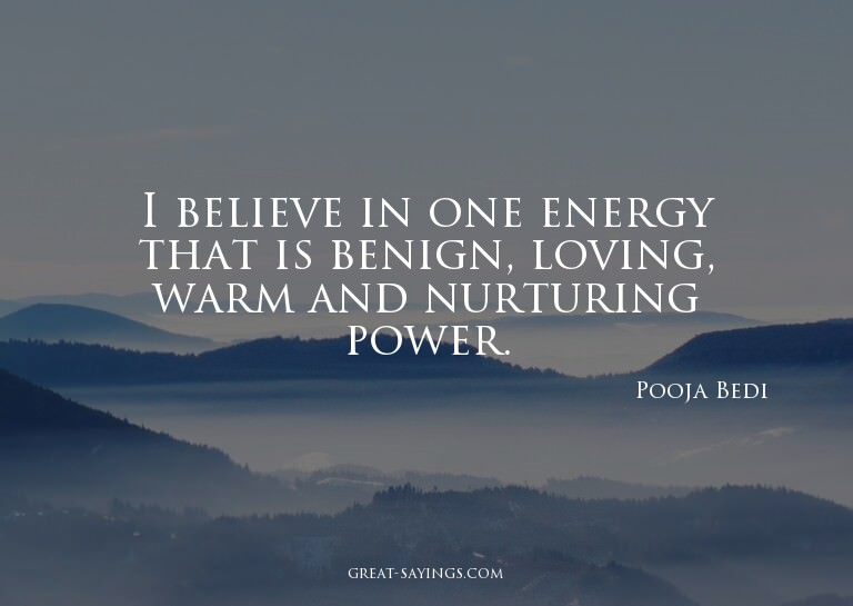 I believe in one energy that is benign, loving, warm an
