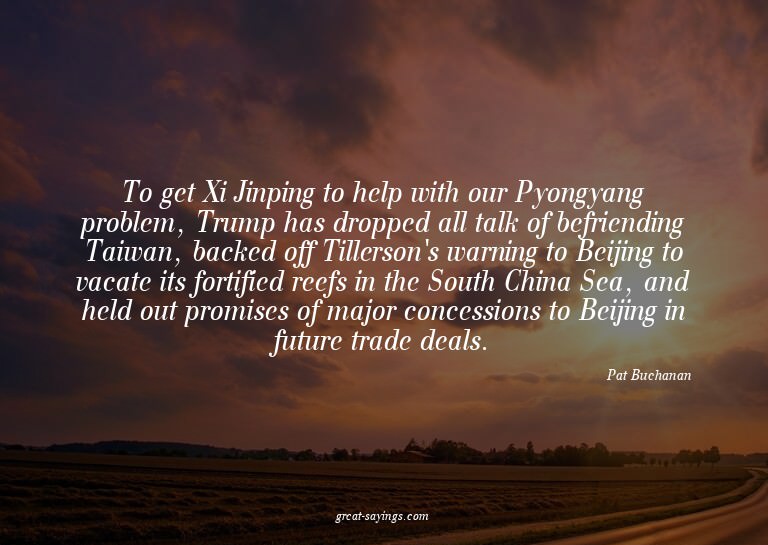 To get Xi Jinping to help with our Pyongyang problem, T