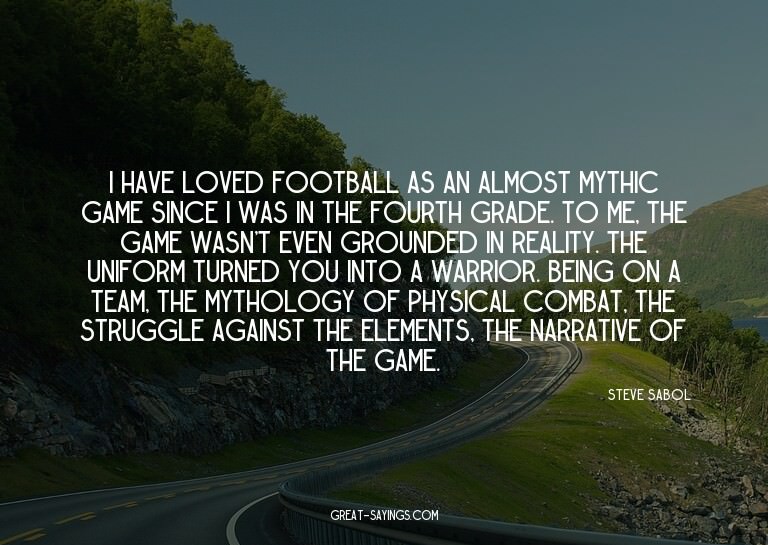 I have loved football as an almost mythic game since I