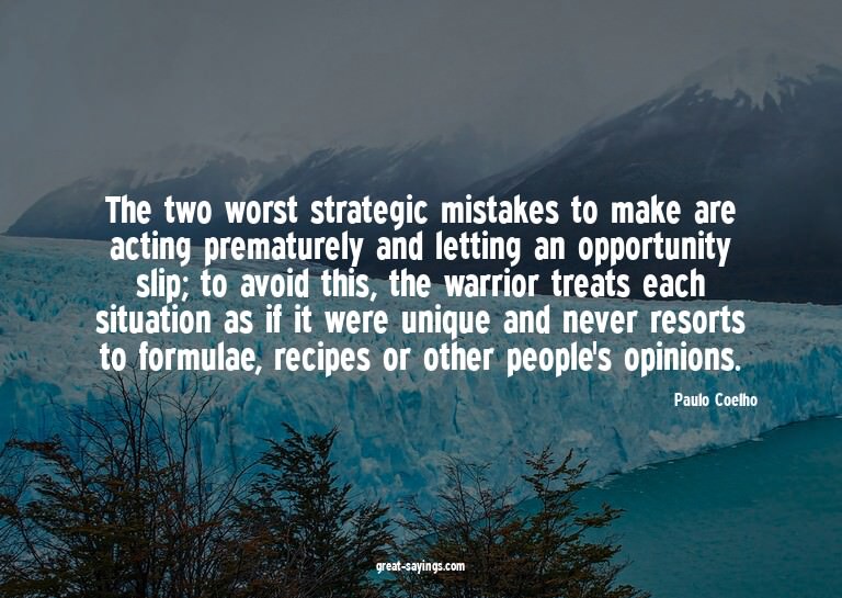The two worst strategic mistakes to make are acting pre