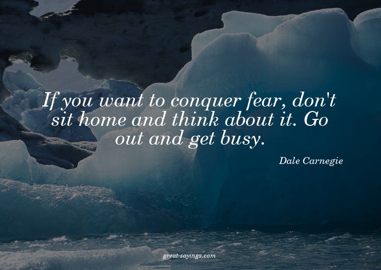 If you want to conquer fear, don't sit home and think a