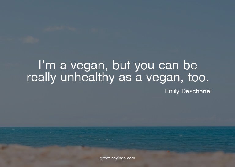 I'm a vegan, but you can be really unhealthy as a vegan
