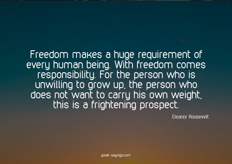 Freedom makes a huge requirement of every human being.