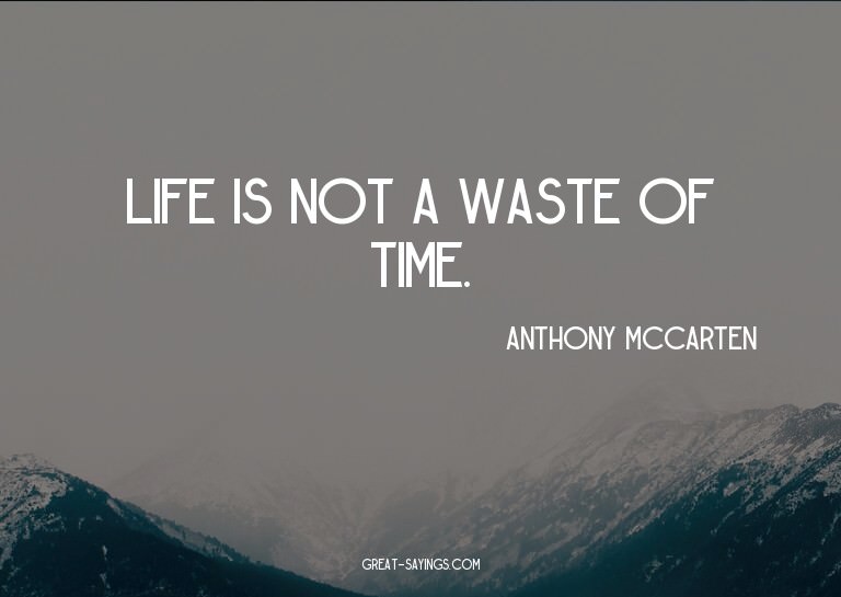 Life is not a waste of time.


