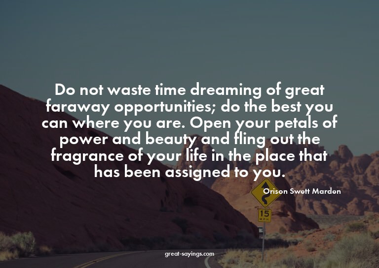 Do not waste time dreaming of great faraway opportuniti