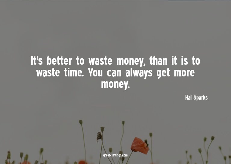 It's better to waste money, than it is to waste time. Y