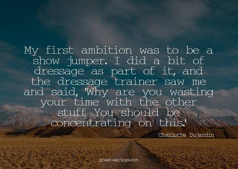 My first ambition was to be a show jumper. I did a bit