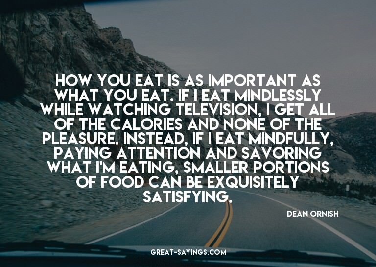 How you eat is as important as what you eat. If I eat m