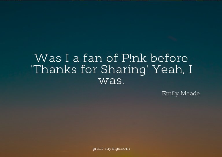 Was I a fan of P!nk before 'Thanks for Sharing?' Yeah,