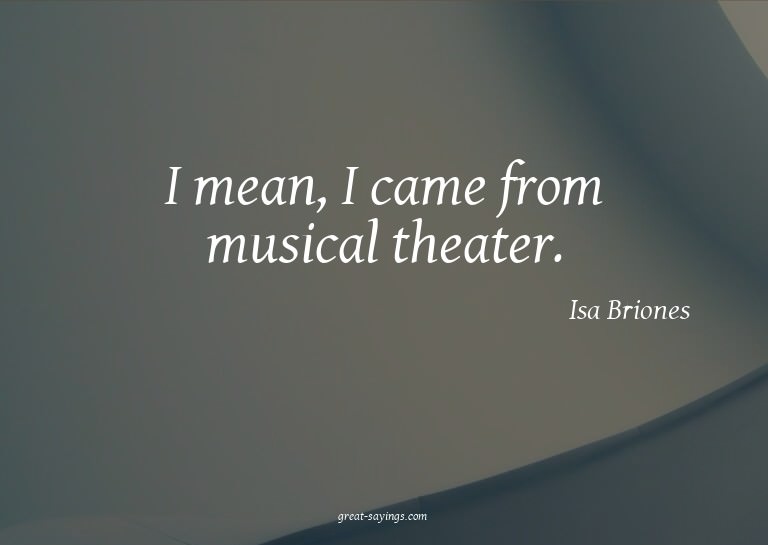 I mean, I came from musical theater.


