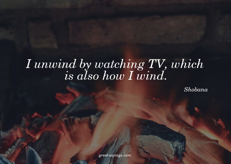 I unwind by watching TV, which is also how I wind.


