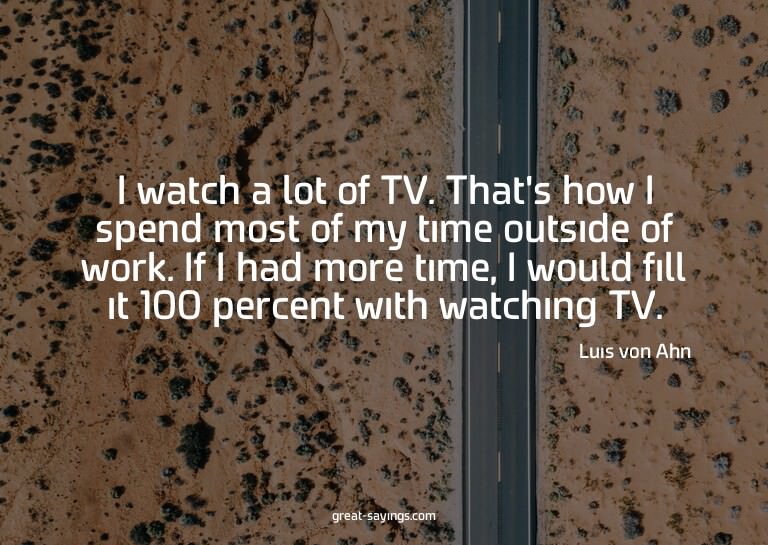 I watch a lot of TV. That's how I spend most of my time