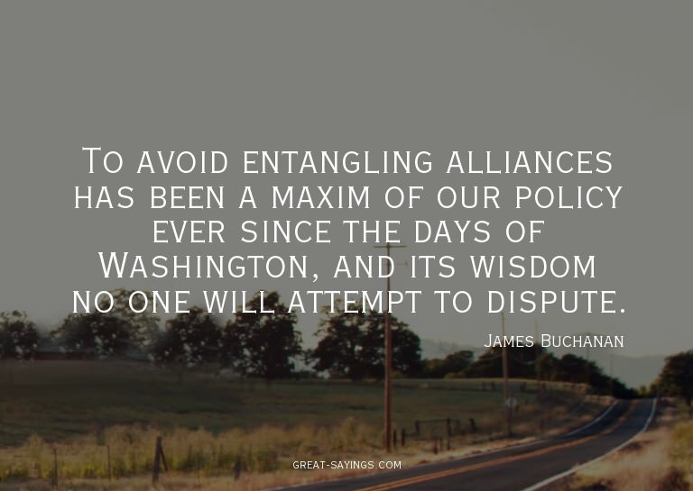 To avoid entangling alliances has been a maxim of our p