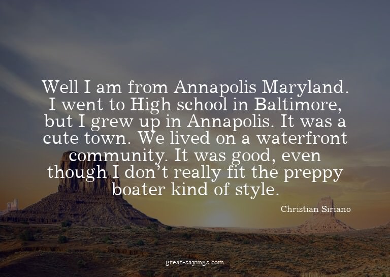 Well I am from Annapolis Maryland. I went to High schoo
