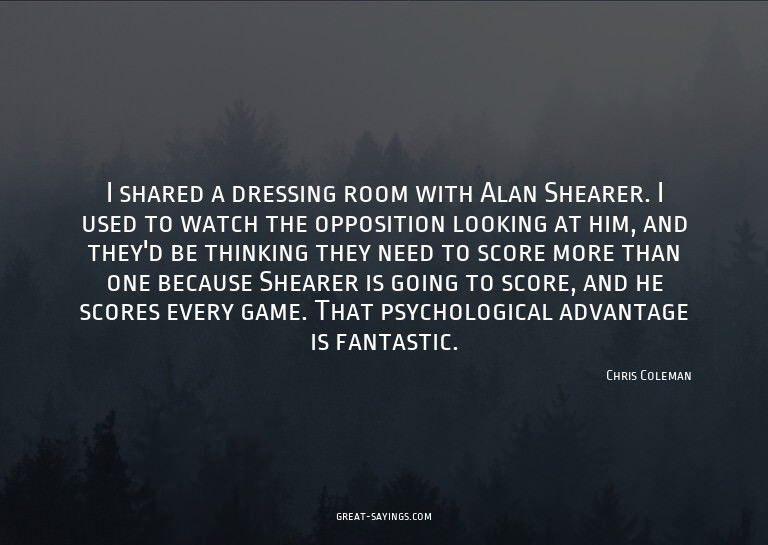 I shared a dressing room with Alan Shearer. I used to w
