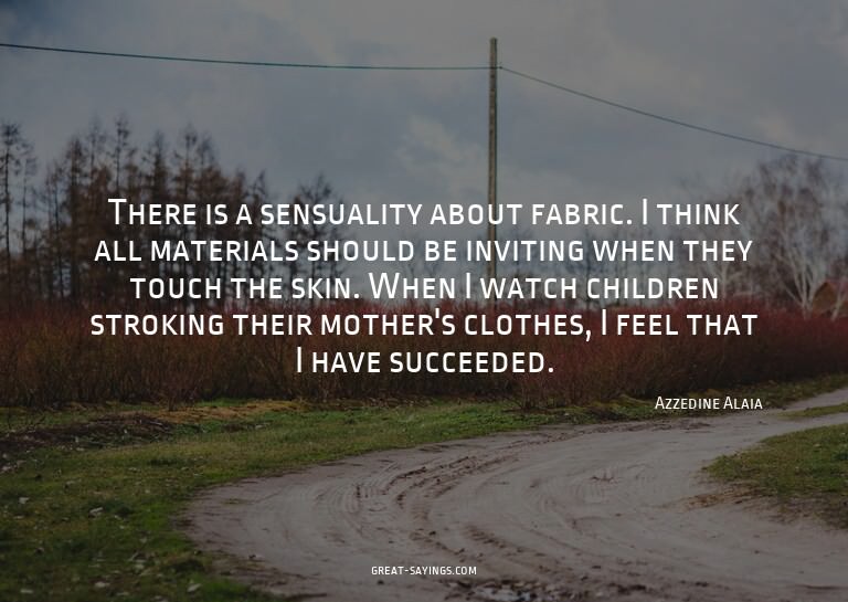 There is a sensuality about fabric. I think all materia
